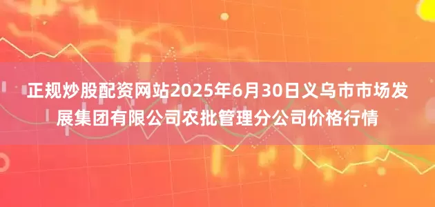 正规炒股配资网站2025年6月30日义乌市市场发展集团有限公司农批管理分公司价格行情
