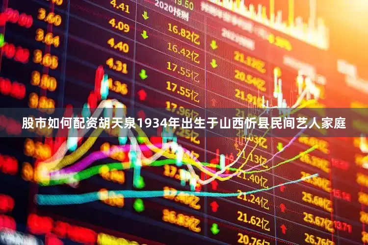 股市如何配资胡天泉1934年出生于山西忻县民间艺人家庭
