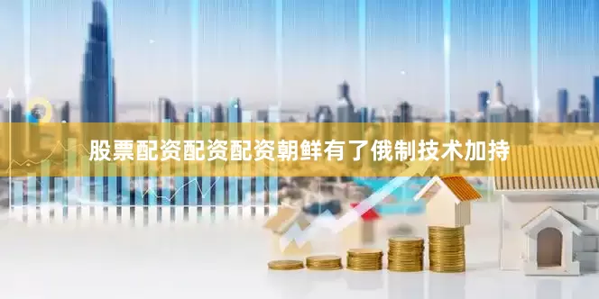 股票配资配资配资朝鲜有了俄制技术加持