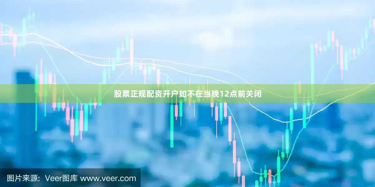 股票正规配资开户如不在当晚12点前关闭