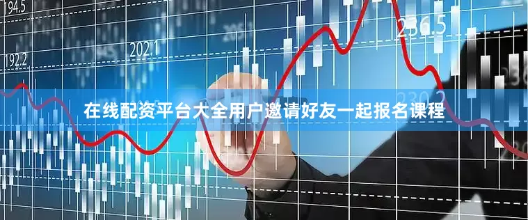 在线配资平台大全用户邀请好友一起报名课程