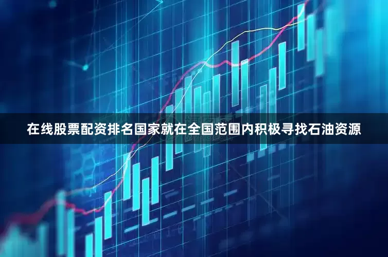 在线股票配资排名国家就在全国范围内积极寻找石油资源