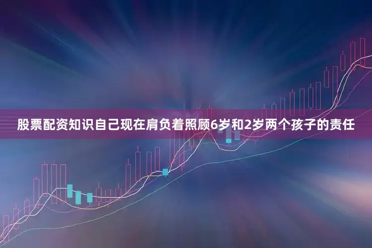 股票配资知识自己现在肩负着照顾6岁和2岁两个孩子的责任