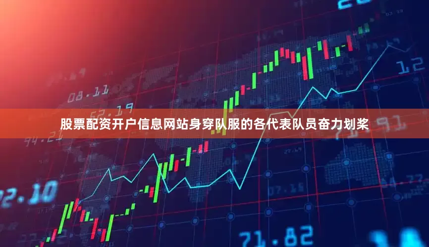 股票配资开户信息网站身穿队服的各代表队员奋力划桨