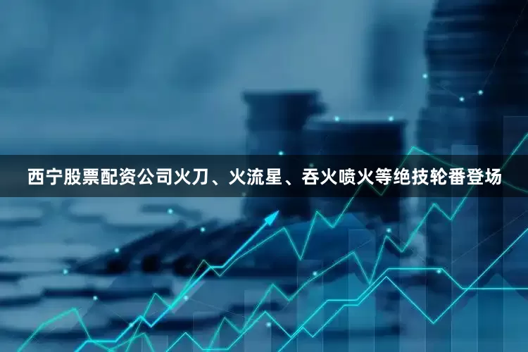 西宁股票配资公司火刀、火流星、吞火喷火等绝技轮番登场