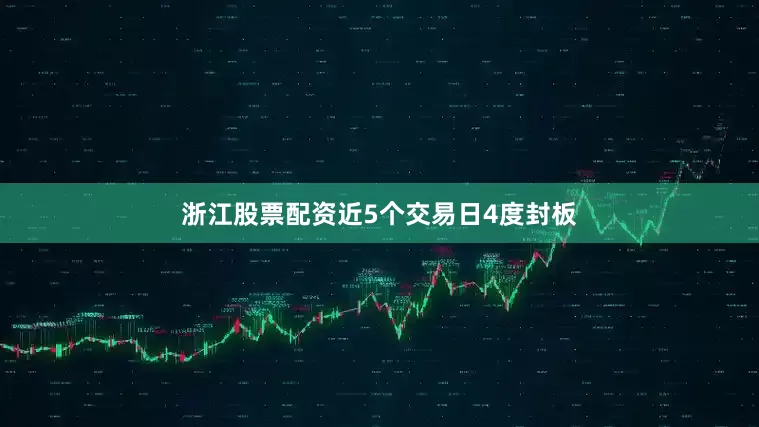 浙江股票配资近5个交易日4度封板