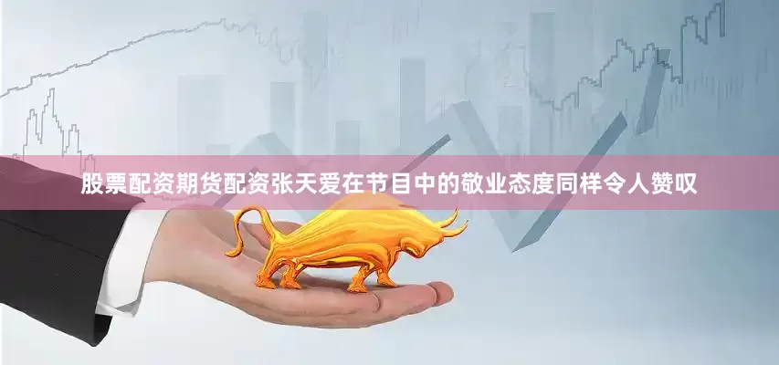 股票配资期货配资张天爱在节目中的敬业态度同样令人赞叹