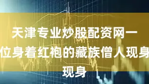 天津专业炒股配资网一位身着红袍的藏族僧人现身