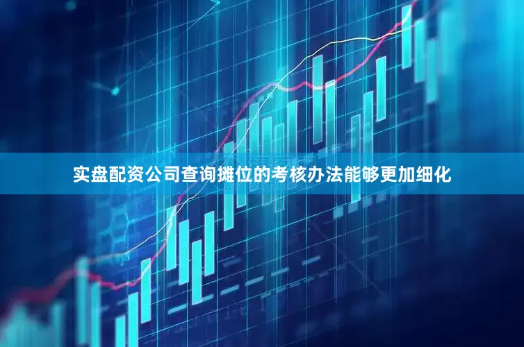 实盘配资公司查询摊位的考核办法能够更加细化