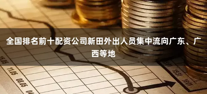 全国排名前十配资公司新田外出人员集中流向广东、广西等地
