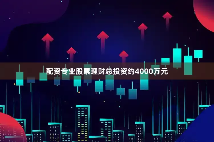 配资专业股票理财总投资约4000万元