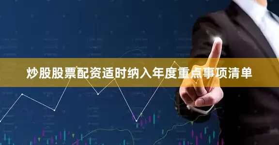 炒股股票配资适时纳入年度重点事项清单