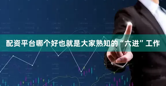 配资平台哪个好也就是大家熟知的“六进”工作