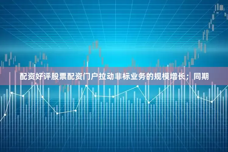 配资好评股票配资门户拉动非标业务的规模增长；同期