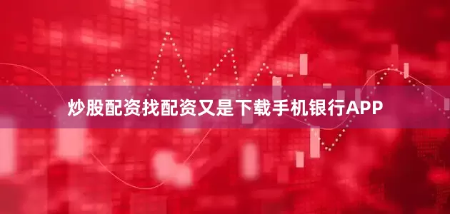 炒股配资找配资又是下载手机银行APP