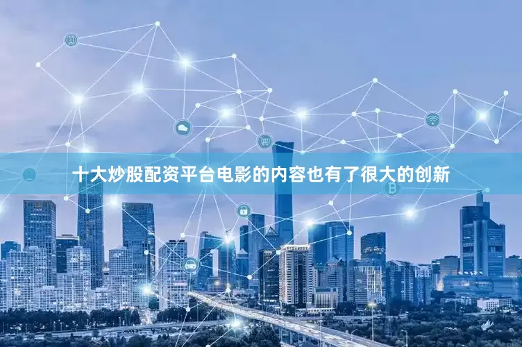 十大炒股配资平台电影的内容也有了很大的创新