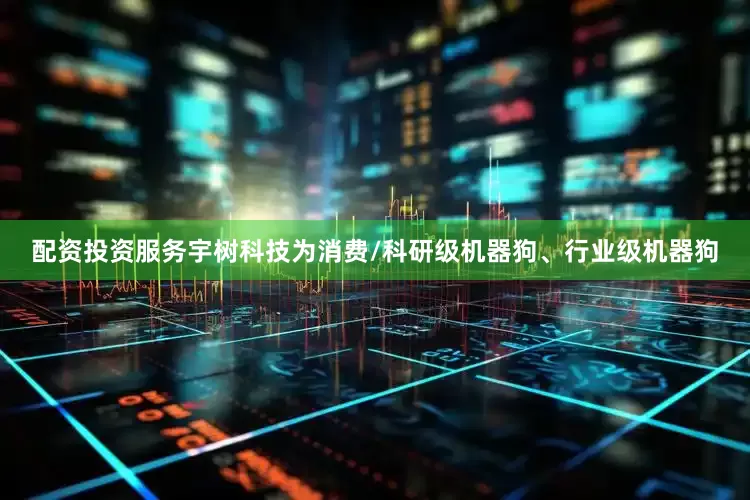 配资投资服务宇树科技为消费/科研级机器狗、行业级机器狗
