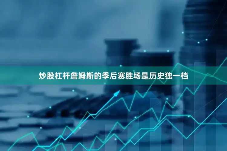 炒股杠杆詹姆斯的季后赛胜场是历史独一档