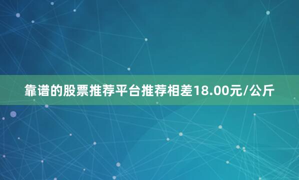 靠谱的股票推荐平台推荐相差18.00元/公斤