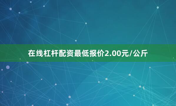 在线杠杆配资最低报价2.00元/公斤