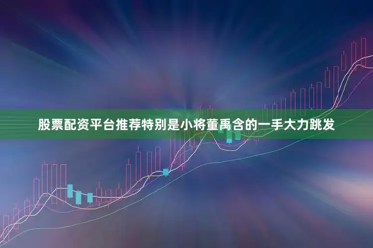 股票配资平台推荐特别是小将董禹含的一手大力跳发