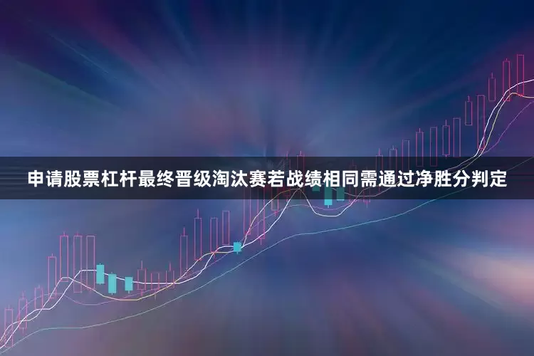 申请股票杠杆最终晋级淘汰赛若战绩相同需通过净胜分判定