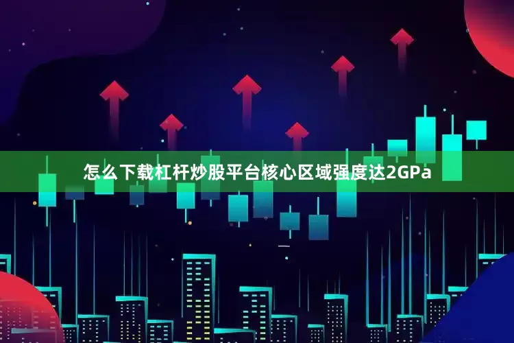 怎么下载杠杆炒股平台核心区域强度达2GPa