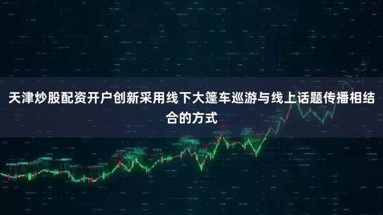 天津炒股配资开户创新采用线下大篷车巡游与线上话题传播相结合的方式