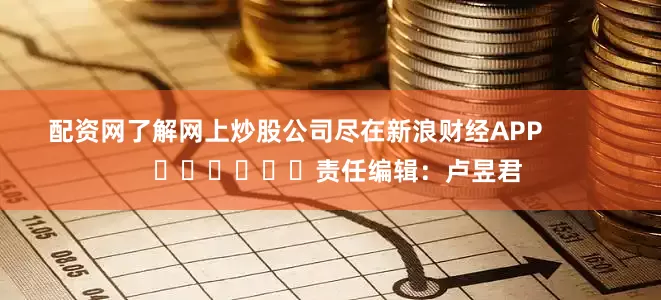 配资网了解网上炒股公司尽在新浪财经APP            						责任编辑：卢昱君