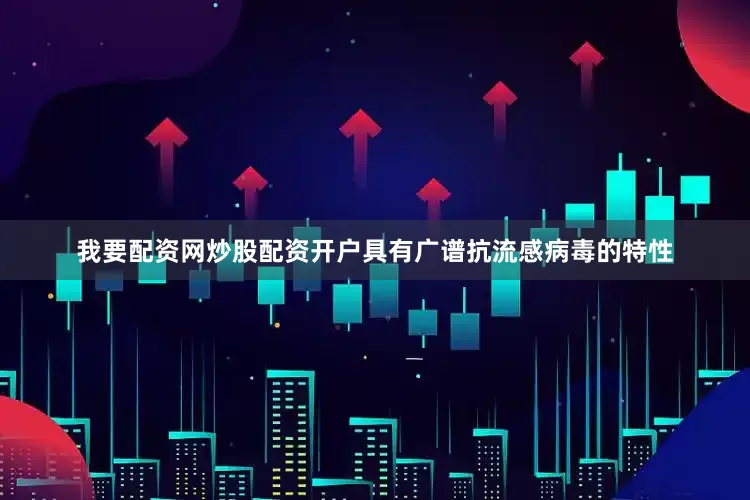 我要配资网炒股配资开户具有广谱抗流感病毒的特性