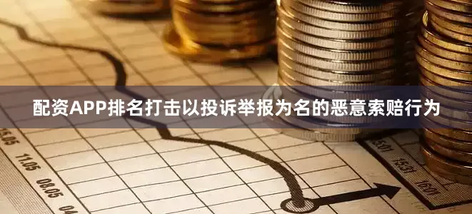 配资APP排名打击以投诉举报为名的恶意索赔行为