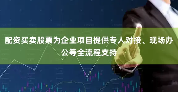 配资买卖股票为企业项目提供专人对接、现场办公等全流程支持