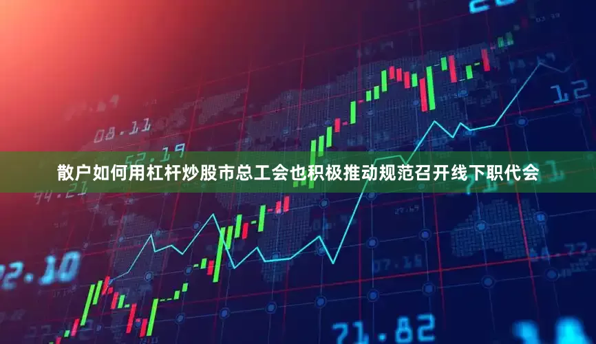 散户如何用杠杆炒股市总工会也积极推动规范召开线下职代会