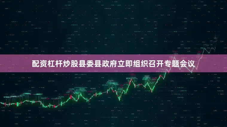 配资杠杆炒股县委县政府立即组织召开专题会议