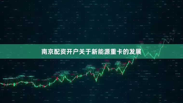 南京配资开户关于新能源重卡的发展