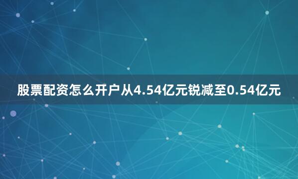 股票配资怎么开户从4.54亿元锐减至0.54亿元