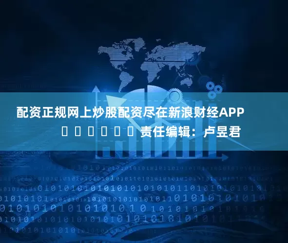 配资正规网上炒股配资尽在新浪财经APP            						责任编辑：卢昱君