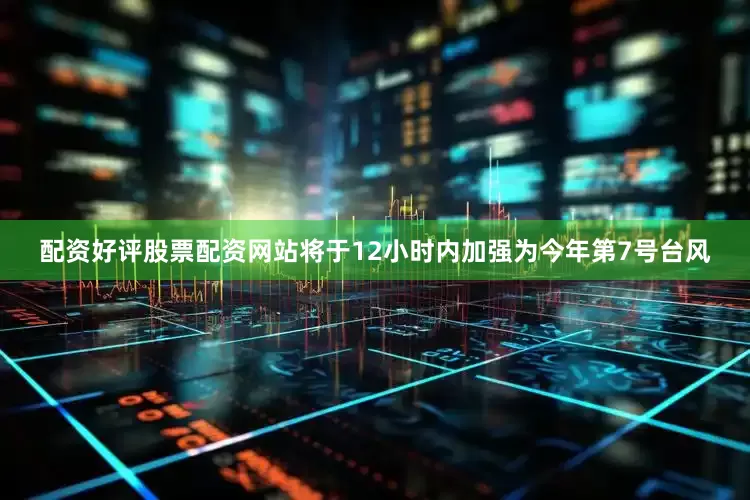 配资好评股票配资网站将于12小时内加强为今年第7号台风