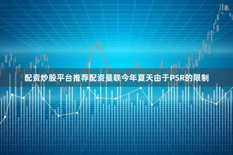 配资炒股平台推荐配资曼联今年夏天由于PSR的限制