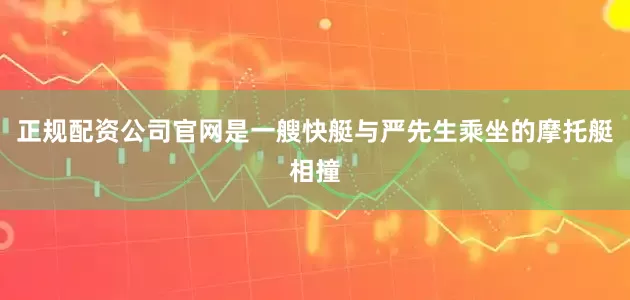 正规配资公司官网是一艘快艇与严先生乘坐的摩托艇相撞