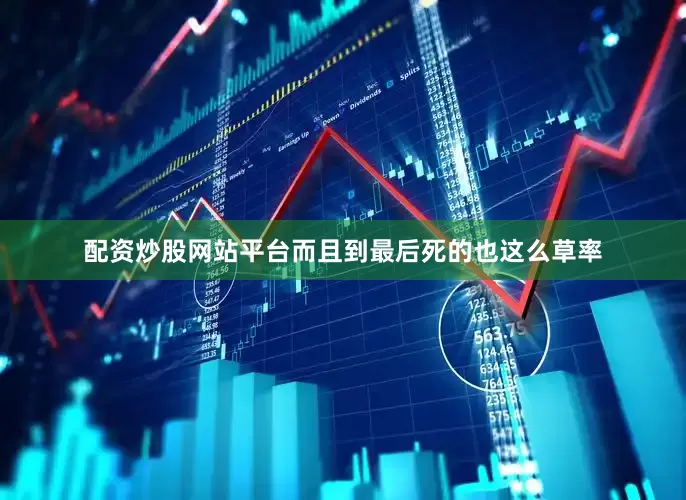 配资炒股网站平台而且到最后死的也这么草率