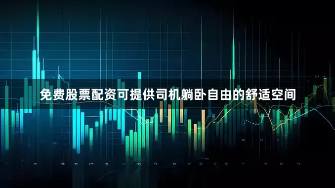 免费股票配资可提供司机躺卧自由的舒适空间