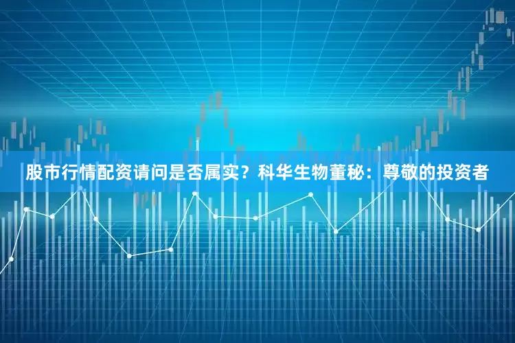 股市行情配资请问是否属实？科华生物董秘：尊敬的投资者