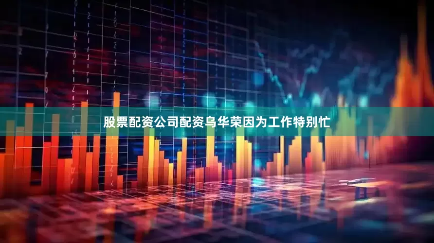 股票配资公司配资乌华荣因为工作特别忙