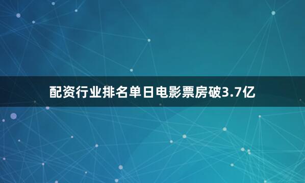 配资行业排名单日电影票房破3.7亿