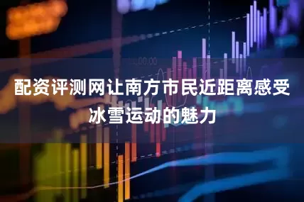 配资评测网让南方市民近距离感受冰雪运动的魅力