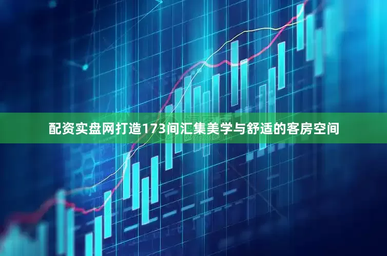 配资实盘网打造173间汇集美学与舒适的客房空间