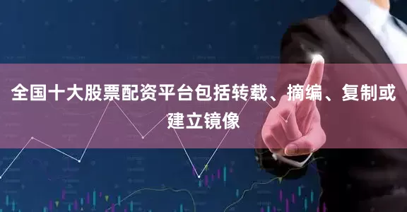 全国十大股票配资平台包括转载、摘编、复制或建立镜像