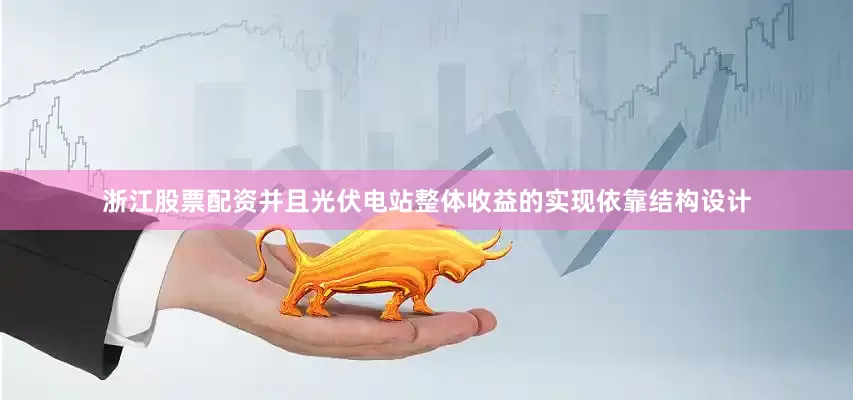 浙江股票配资并且光伏电站整体收益的实现依靠结构设计