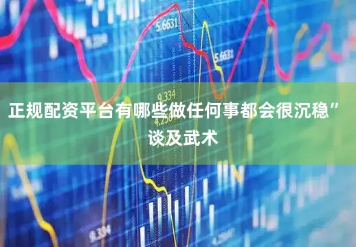 正规配资平台有哪些做任何事都会很沉稳”   谈及武术